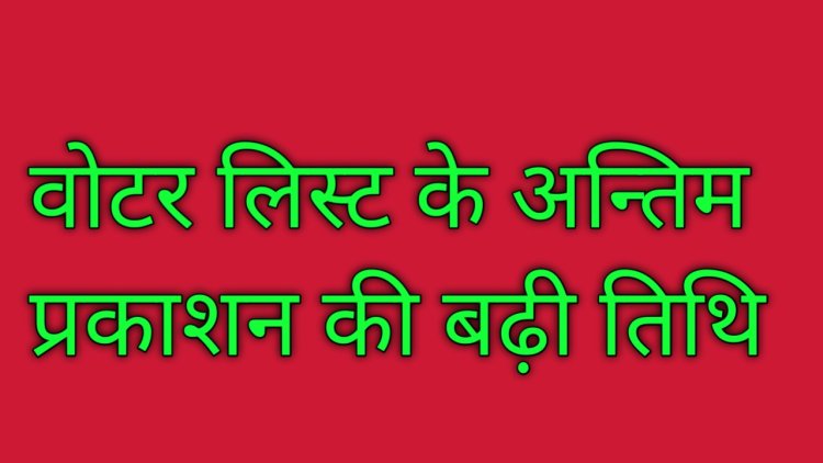 वोटर लिस्ट के अन्तिम प्रकाशन की बढ़ी तिथि