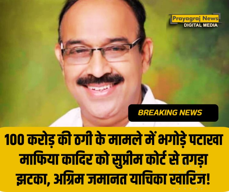 प्रयागराज से बड़ी खबर: 100 करोड़ की ठगी के मामले में भगोड़े पटाखा माफिया कादिर को सुप्रीम कोर्ट से तगड़ा झटका, अग्रिम जमानत याचिका खारिज!