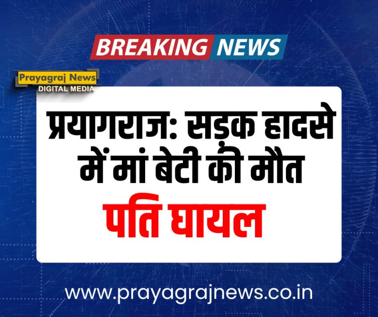 प्रयागराज: सड़क हादसे में मां—बेटी की मौत, पति घायल