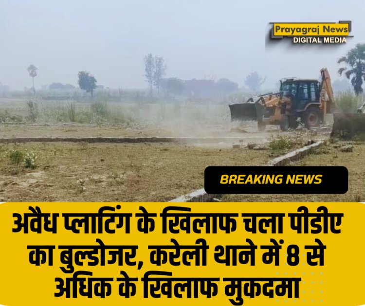 अवैध प्लाटिंग के खिलाफ चला पीडीए का बुल्डोजर, करेली थाने में आठ से अधिक के खिलाफ मुकदमा