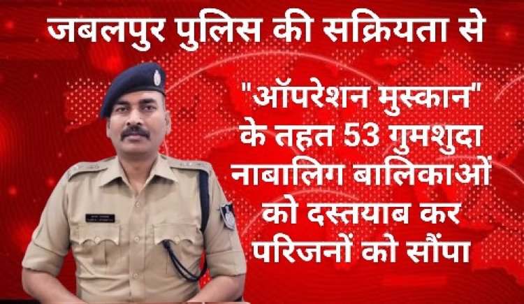 जबलपुर पुलिस ने "ऑपरेशन मुस्कान" के तहत 53 गुमशुदा नाबालिग बालिकाओं को किया परिजनों के सुपुर्द